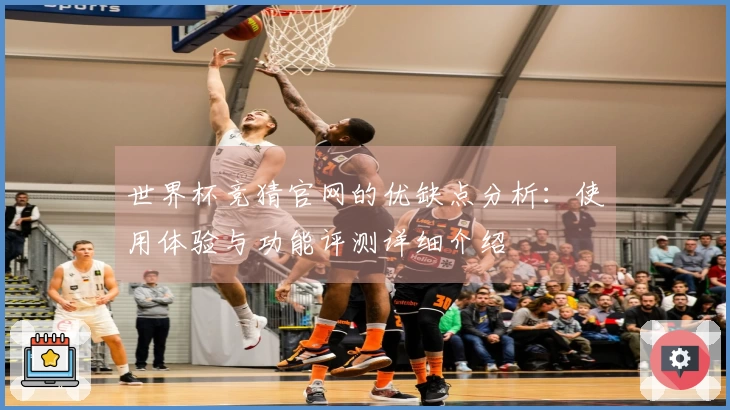 世界杯竞猜官网的优缺点分析：使用体验与功能评测详细介绍