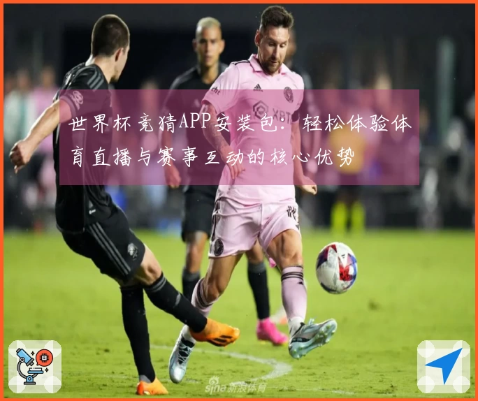 世界杯竞猜APP安装包：轻松体验体育直播与赛事互动的核心优势