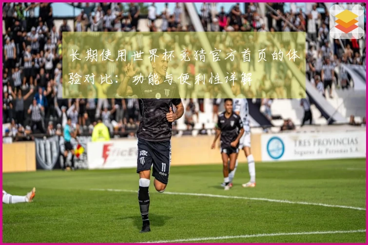 长期使用世界杯竞猜官方首页的体验对比：功能与便利性详解