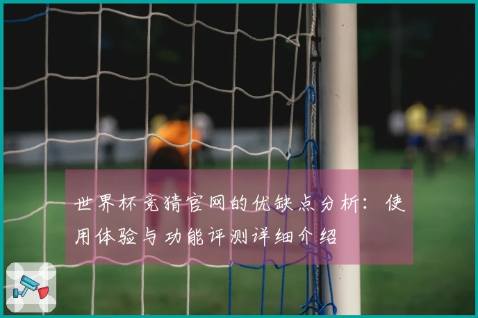 世界杯竞猜官网的优缺点分析：使用体验与功能评测详细介绍