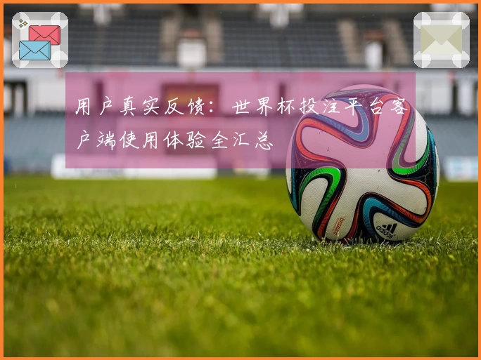 用户真实反馈：世界杯投注平台客户端使用体验全汇总