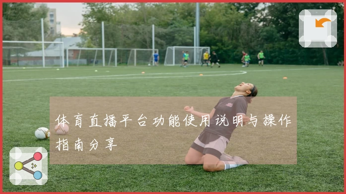 体育直播平台功能使用说明与操作指南分享