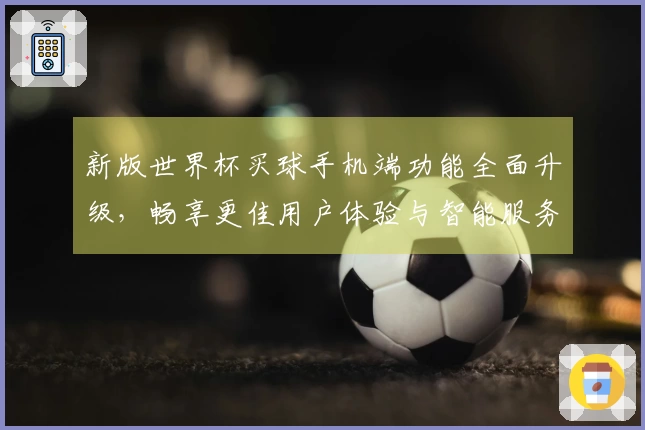 新版世界杯买球手机端功能全面升级，畅享更佳用户体验与智能服务